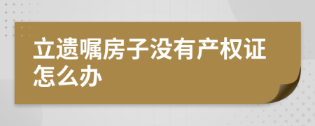 立遺囑房子沒有產(chǎn)權(quán)證怎么辦