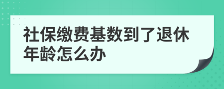 社保繳費基數(shù)到了退休年齡怎么辦