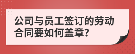公司與員工簽訂的勞動(dòng)合同要如何蓋章？