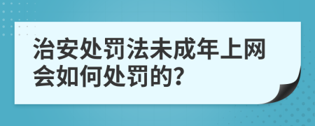 治安處罰法未成年上網會如何處罰的？