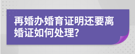 再婚辦婚育證明還要離婚證如何處理？