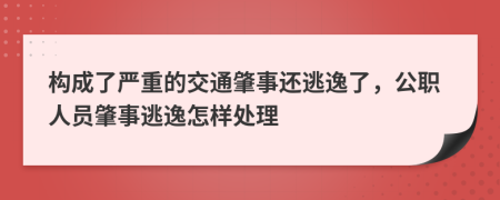 構(gòu)成了嚴(yán)重的交通肇事還逃逸了，公職人員肇事逃逸怎樣處理