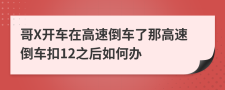 哥X開車在高速倒車了那高速倒車扣12之后如何辦