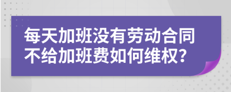 每天加班沒(méi)有勞動(dòng)合同不給加班費(fèi)如何維權(quán)？