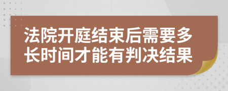 法院開庭結(jié)束后需要多長(zhǎng)時(shí)間才能有判決結(jié)果