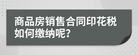 商品房銷售合同印花稅如何繳納呢？