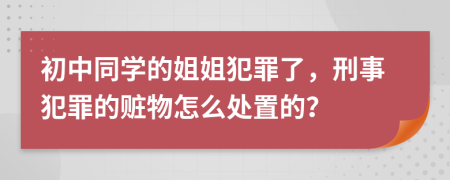 初中同學(xué)的姐姐犯罪了，刑事犯罪的贓物怎么處置的？