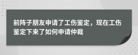 前陣子朋友申請了工傷鑒定，現(xiàn)在工傷鑒定下來了如何申請仲裁