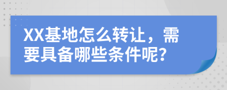 XX基地怎么轉(zhuǎn)讓，需要具備哪些條件呢？