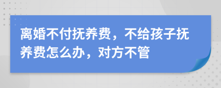 離婚不付撫養(yǎng)費，不給孩子撫養(yǎng)費怎么辦，對方不管