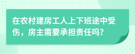 在農(nóng)村建房工人上下班途中受傷，房主需要承擔(dān)責(zé)任嗎？