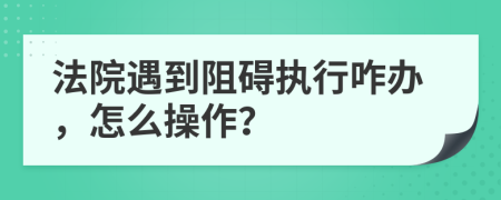 法院遇到阻礙執(zhí)行咋辦，怎么操作？