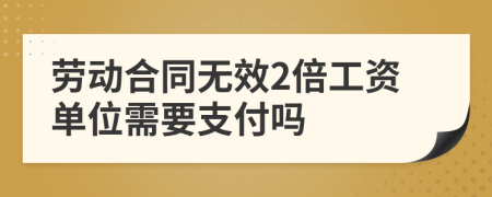 勞動合同無效2倍工資單位需要支付嗎