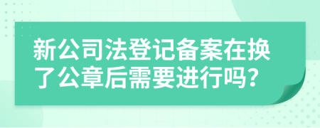 新公司法登記備案在換了公章后需要進行嗎？