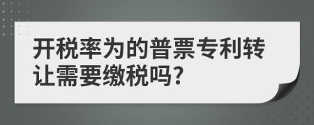 開稅率為的普票專利轉(zhuǎn)讓需要繳稅嗎?