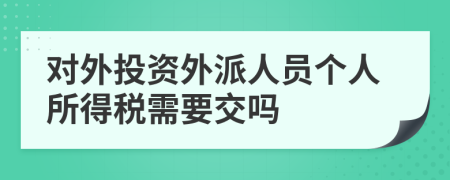 對外投資外派人員個人所得稅需要交嗎