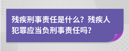 殘疾刑事責任是什么？殘疾人犯罪應當負刑事責任嗎？