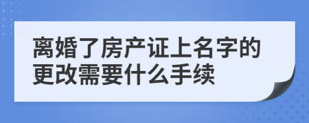 離婚了房產(chǎn)證上名字的更改需要什么手續(xù)