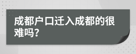 成都戶口遷入成都的很難嗎？