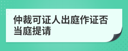 仲裁可證人出庭作證否當(dāng)庭提請