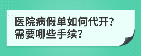 醫(yī)院病假單如何代開？需要哪些手續(xù)？