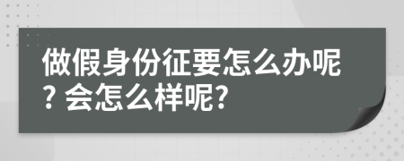 做假身份征要怎么辦呢? 會(huì)怎么樣呢?