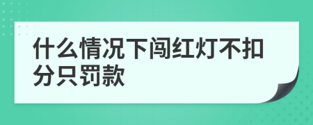什么情況下闖紅燈不扣分只罰款