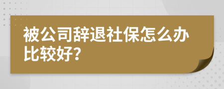 被公司辭退社保怎么辦比較好？