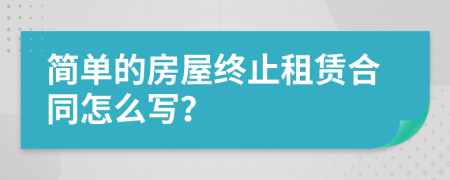 簡(jiǎn)單的房屋終止租賃合同怎么寫？