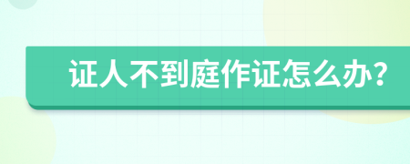 證人不到庭作證怎么辦？