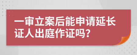 一審立案后能申請(qǐng)延長(zhǎng)證人出庭作證嗎？