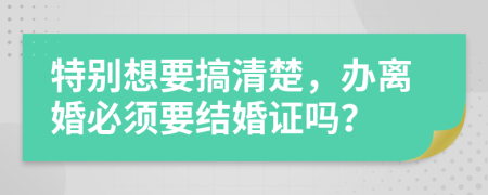 特別想要搞清楚，辦離婚必須要結(jié)婚證嗎？