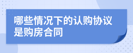 哪些情況下的認購協(xié)議是購房合同