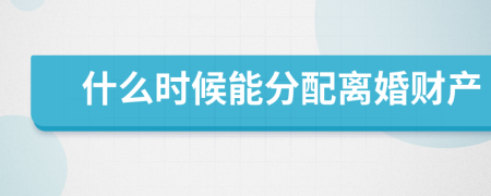 什么時候能分配離婚財產(chǎn)