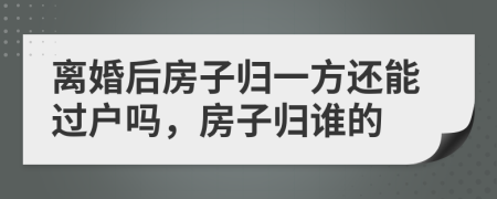 離婚后房子歸一方還能過戶嗎，房子歸誰的