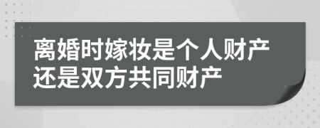 離婚時(shí)嫁妝是個(gè)人財(cái)產(chǎn)還是雙方共同財(cái)產(chǎn)