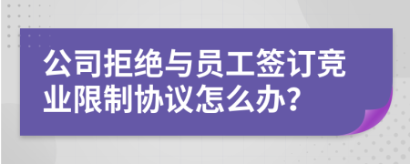 公司拒絕與員工簽訂競業(yè)限制協(xié)議怎么辦？