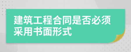 建筑工程合同是否必須采用書面形式