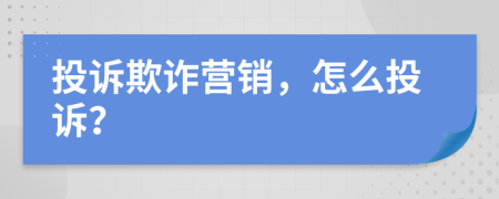 投訴欺詐營銷，怎么投訴？