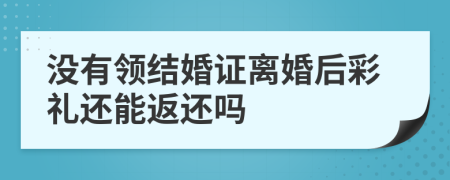 沒有領(lǐng)結(jié)婚證離婚后彩禮還能返還嗎