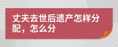 丈夫去世后遺產(chǎn)怎樣分配，怎么分