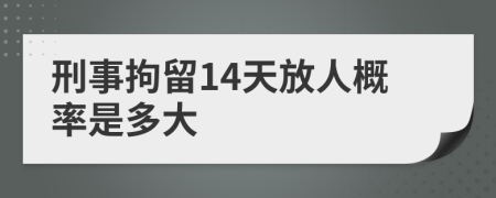 刑事拘留14天放人概率是多大