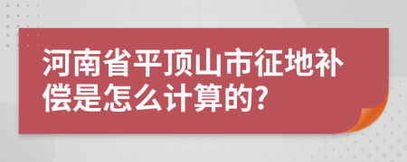 河南省平頂山市征地補償是怎么計算的?