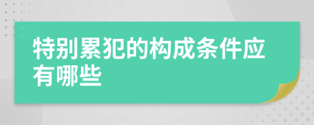 特別累犯的構(gòu)成條件應(yīng)有哪些