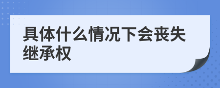 具體什么情況下會(huì)喪失繼承權(quán)