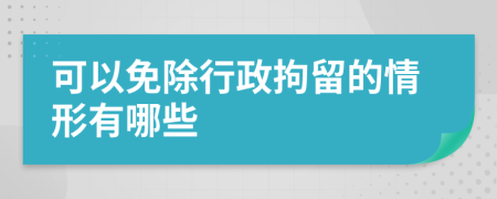 可以免除行政拘留的情形有哪些