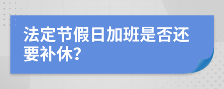 法定節(jié)假日加班是否還要補(bǔ)休？
