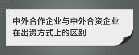 中外合作企業(yè)與中外合資企業(yè)在出資方式上的區(qū)別