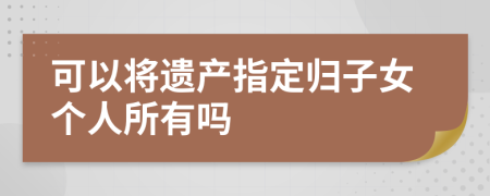 可以將遺產(chǎn)指定歸子女個(gè)人所有嗎