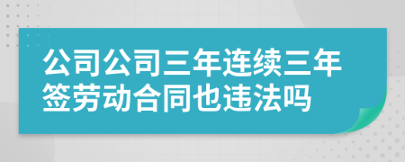 公司公司三年連續(xù)三年簽勞動合同也違法嗎